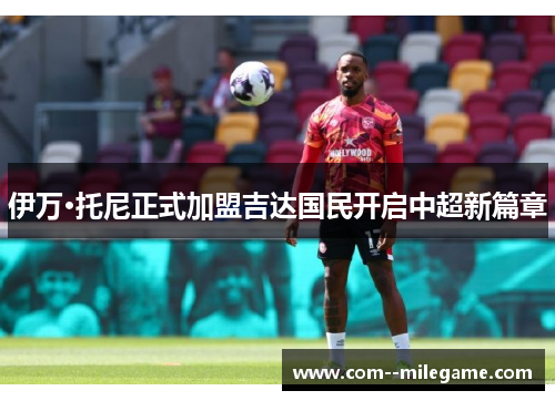 伊万·托尼正式加盟吉达国民开启中超新篇章