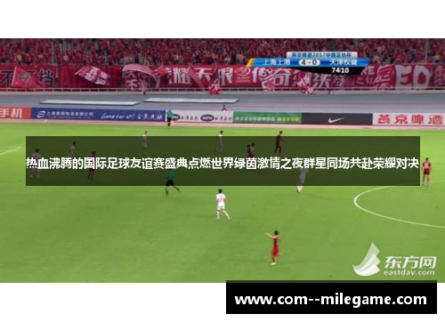 热血沸腾的国际足球友谊赛盛典点燃世界绿茵激情之夜群星同场共赴荣耀对决