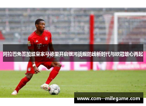 阿拉巴免签加盟皇家马德里开启银河战舰防线新时代与欧冠雄心再起