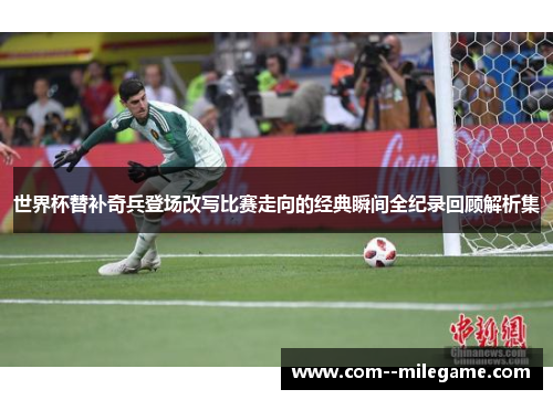 世界杯替补奇兵登场改写比赛走向的经典瞬间全纪录回顾解析集