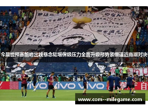 今晨世预赛前瞻出线悬念陡增保级压力全面升级形势紧绷逼近高潮对决