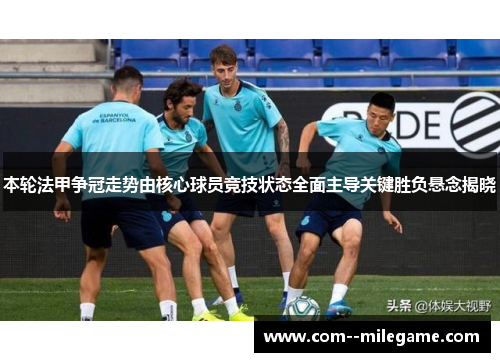 本轮法甲争冠走势由核心球员竞技状态全面主导关键胜负悬念揭晓